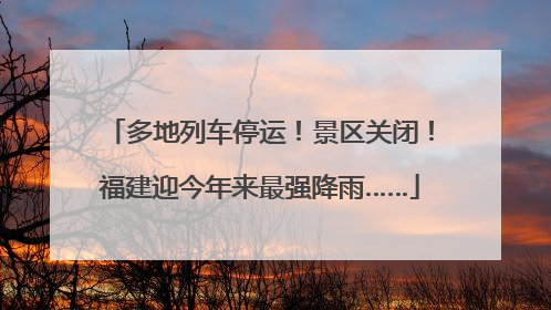 多地列车停运！景区关闭！福建迎今年来最强降雨……
