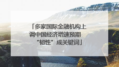 多家国际金融机构上调中国经济增速预期 “韧性”成关键词
