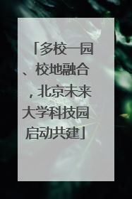 多校一园、校地融合，北京未来大学科技园启动共建