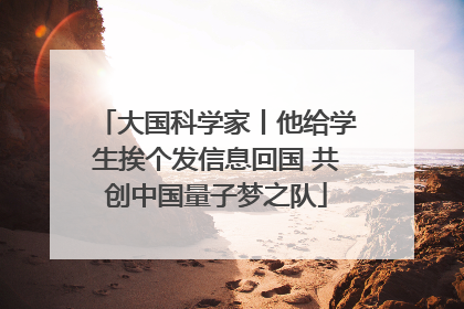 大国科学家丨他给学生挨个发信息回国 共创中国量子梦之队