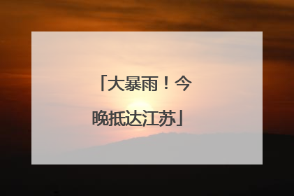 大暴雨！今晚抵达江苏