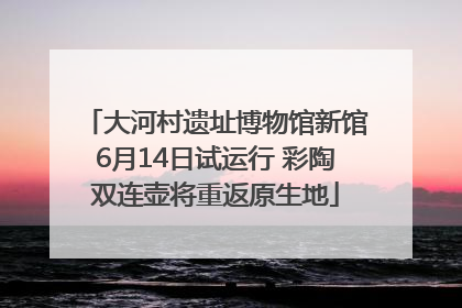 大河村遗址博物馆新馆6月14日试运行 彩陶双连壶将重返原生地