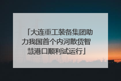 大连重工装备集团助力我国首个内河散货智慧港口顺利试运行