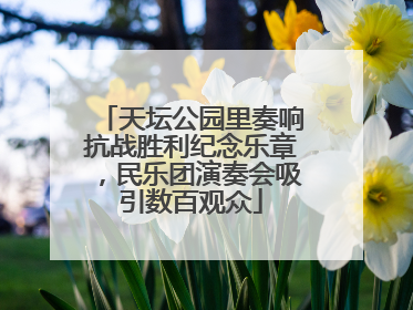 天坛公园里奏响抗战胜利纪念乐章，民乐团演奏会吸引数百观众