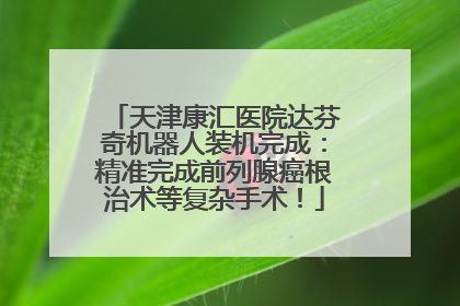 天津康汇医院达芬奇机器人装机完成：精准完成前列腺癌根治术等复杂手术！