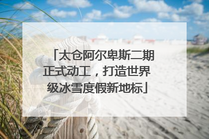 太仓阿尔卑斯二期正式动工，打造世界级冰雪度假新地标