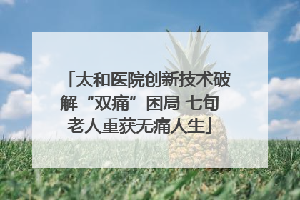 太和医院创新技术破解“双痛”困局 七旬老人重获无痛人生