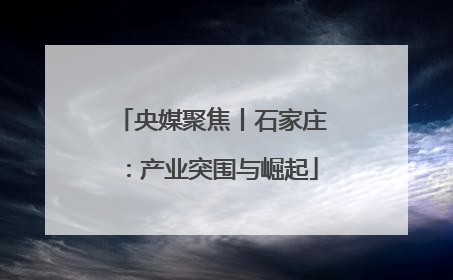 央媒聚焦丨石家庄：产业突围与崛起