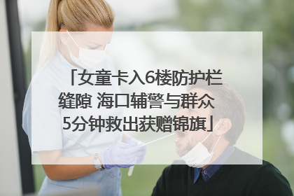 女童卡入6楼防护栏缝隙 海口辅警与群众5分钟救出获赠锦旗