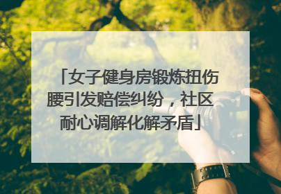 女子健身房锻炼扭伤腰引发赔偿纠纷，社区耐心调解化解矛盾