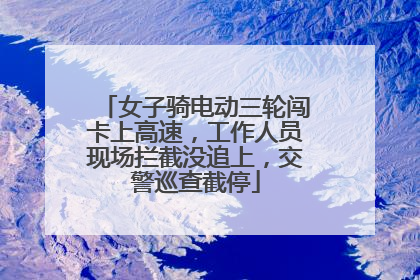女子骑电动三轮闯卡上高速，工作人员现场拦截没追上，交警巡查截停