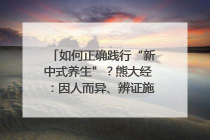如何正确践行“新中式养生”？熊大经：因人而异、辨证施治｜名人大讲堂