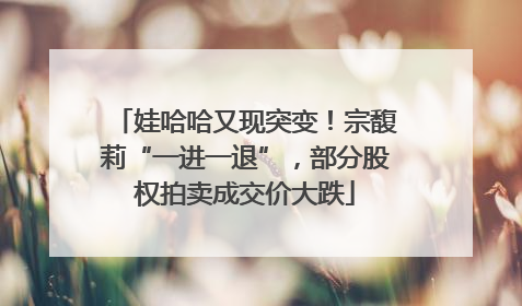 娃哈哈又现突变！宗馥莉“一进一退”，部分股权拍卖成交价大跌