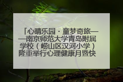 心晴乐园・童梦奇旅——南京师范大学青岛附属学校（崂山区汉河小学）隆重举行心理健康月暨快乐六一游园会