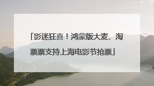 影迷狂喜！鸿蒙版大麦、淘票票支持上海电影节抢票