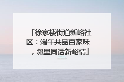 徐家楼街道新峪社区：端午共品百家味，邻里同话新峪情