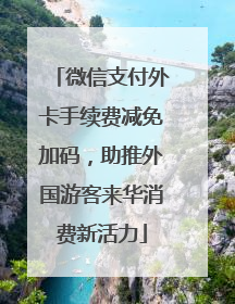 微信支付外卡手续费减免加码，助推外国游客来华消费新活力