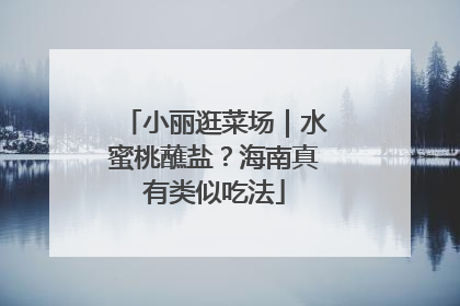 小丽逛菜场｜水蜜桃蘸盐？海南真有类似吃法