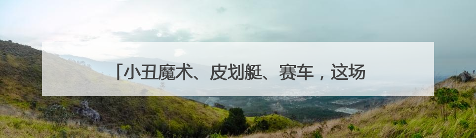 小丑魔术、皮划艇、赛车，这场职工亲子活动玩出“新花样”