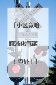 小区竟暗藏液化气罐！查处！
