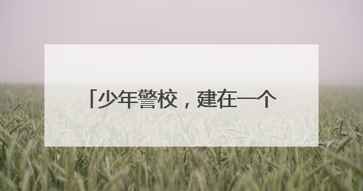 少年警校，建在一个海岛——浙江省玉环市少年警校深度观察