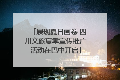 展现夏日画卷 四川文旅夏季宣传推广活动在巴中开启