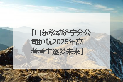 山东移动济宁分公司护航2025年高考考生逐梦未来