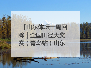 山东体坛一周回眸｜全国田径大奖赛（青岛站）山东队夺7金