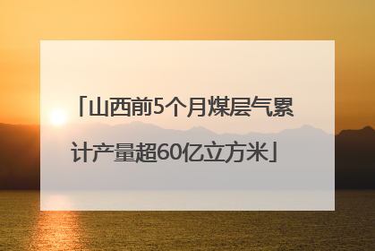 山西前5个月煤层气累计产量超60亿立方米