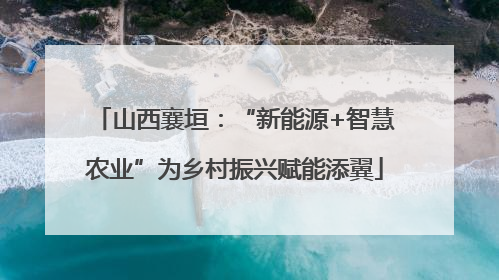 山西襄垣：“新能源+智慧农业”为乡村振兴赋能添翼
