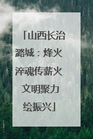 山西长治潞城：烽火淬魂传薪火 文明聚力绘振兴