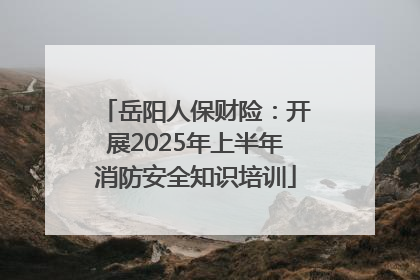 岳阳人保财险：开展2025年上半年消防安全知识培训