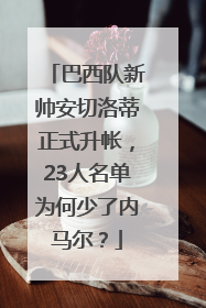 巴西队新帅安切洛蒂正式升帐，23人名单为何少了内马尔？