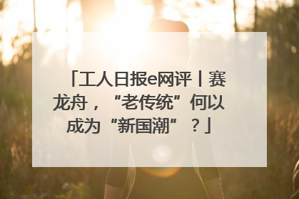 工人日报e网评丨赛龙舟，“老传统”何以成为“新国潮”？