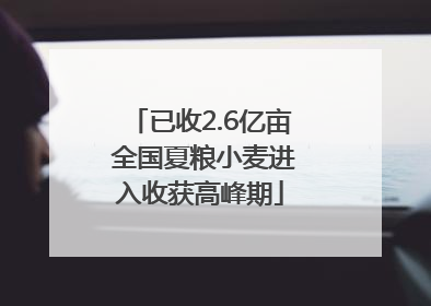 已收2.6亿亩 全国夏粮小麦进入收获高峰期