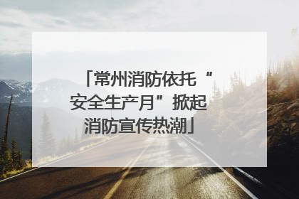 常州消防依托“安全生产月”掀起消防宣传热潮