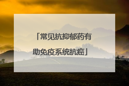 常见抗抑郁药有助免疫系统抗癌
