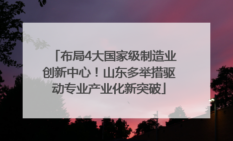 布局4大国家级制造业创新中心！山东多举措驱动专业产业化新突破