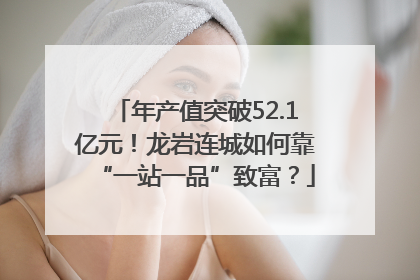 年产值突破52.1亿元！龙岩连城如何靠“一站一品”致富？