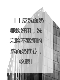 干皮洗面奶哪款好用，洗完脸不紧绷的洗面奶推荐，收藏