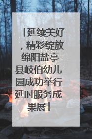 延续美好，精彩绽放 绵阳盐亭县岐伯幼儿园成功举行延时服务成果展