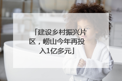 建设乡村振兴片区，崂山今年再投入1亿多元
