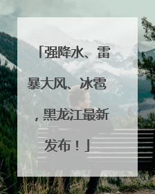 强降水、雷暴大风、冰雹，黑龙江最新发布！