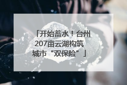 开始蓄水！台州207亩云湖构筑城市“双保险”