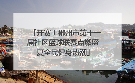 开赛！郴州市第十一届社区篮球联赛点燃盛夏全民健身热潮