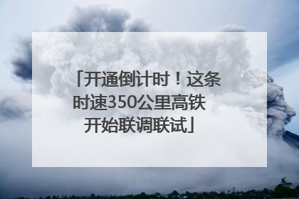 开通倒计时！这条时速350公里高铁开始联调联试