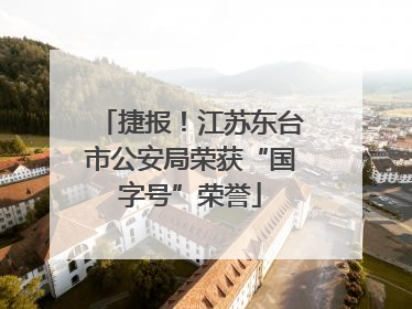 捷报！江苏东台市公安局荣获“国字号”荣誉
