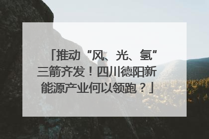 推动“风、光、氢”三箭齐发！四川德阳新能源产业何以领跑？