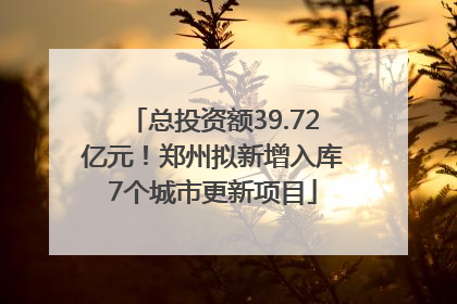 总投资额39.72亿元！郑州拟新增入库7个城市更新项目