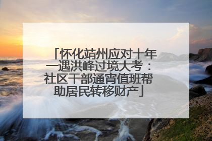 怀化靖州应对十年一遇洪峰过境大考：社区干部通宵值班帮助居民转移财产